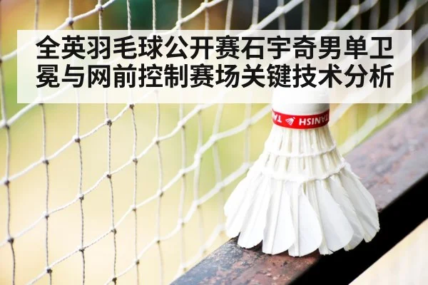 全英羽毛球公开赛石宇奇男单卫冕与网前控制赛场关键技术分析（ayx）