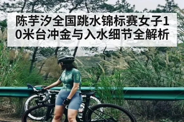 陈芋汐全国跳水锦标赛女子10米台冲金与入水细节全解析（ayx）