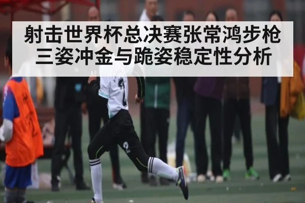 射击世界杯总决赛张常鸿步枪三姿冲金与跪姿稳定性分析（ayx）