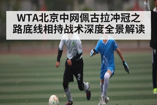 WTA北京中网佩古拉冲冠之路底线相持战术深度全景解读（ayx）