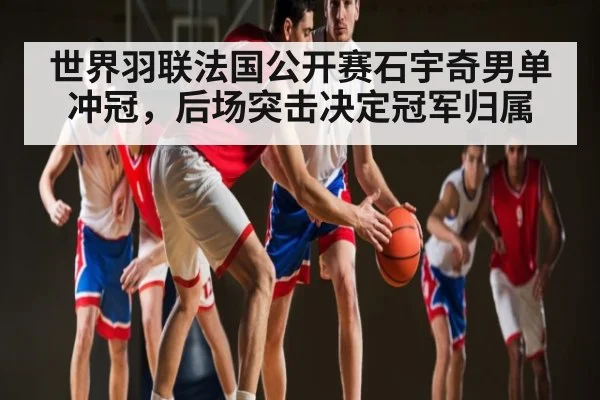 世界羽联法国公开赛石宇奇男单冲冠，后场突击决定冠军归属（ayx）