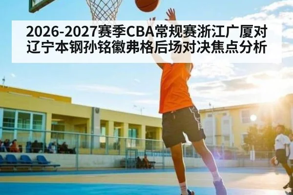 2026-2027赛季CBA常规赛浙江广厦对辽宁本钢孙铭徽弗格后场对决焦点分析（ayx）