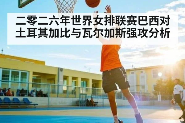 二零二六年世界女排联赛巴西对土耳其加比与瓦尔加斯强攻分析