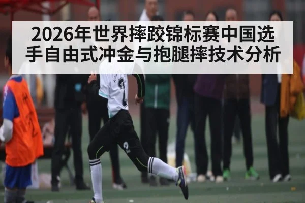 2026年世界摔跤锦标赛中国选手自由式冲金与抱腿摔技术分析（ayx）