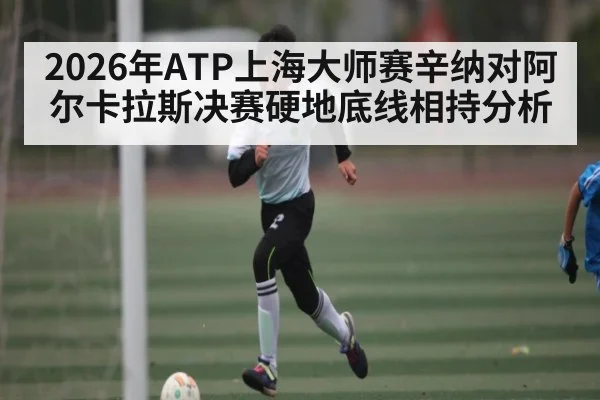 2026年ATP上海大师赛辛纳对阿尔卡拉斯决赛硬地底线相持分析（ayx）