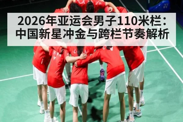 2026年亚运会男子110米栏：中国新星冲金与跨栏节奏解析（ayx）
