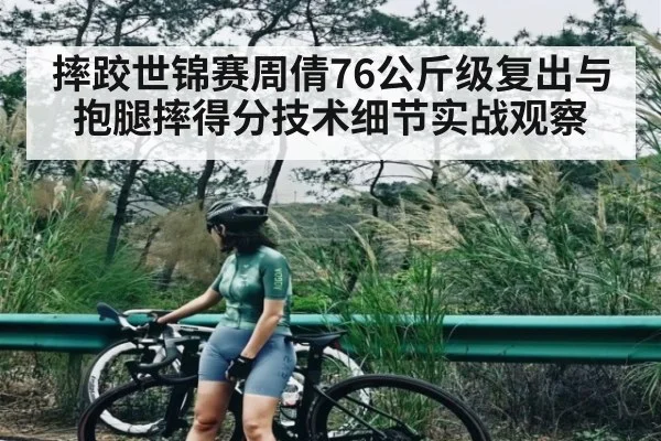 摔跤世锦赛周倩76公斤级复出与抱腿摔得分技术细节实战观察（ayx）