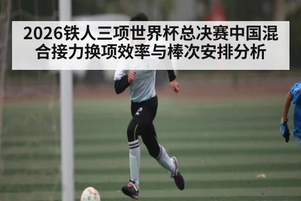 2026铁人三项世界杯总决赛中国混合接力换项效率与棒次安排分析（ayx）