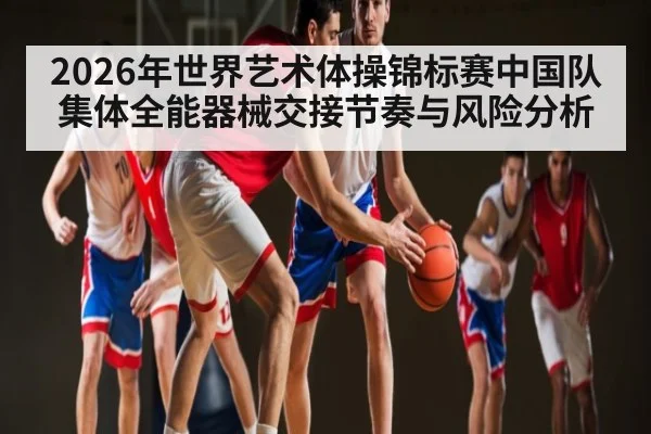 2026年世界艺术体操锦标赛中国队集体全能器械交接节奏与风险分析（ayx）